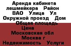 Аренда кабинета лешмейкера › Район ­ ВАО › Улица ­ Ул Окружной проезд › Дом ­ 15 › Общая площадь ­ 18 › Цена ­ 2 000 - Московская обл., Москва г. Недвижимость » Услуги   . Московская обл.